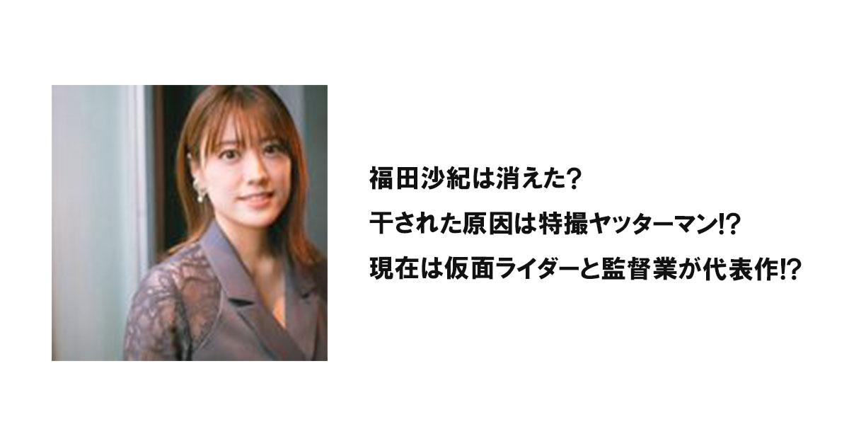 福田沙紀は消えた?干された原因は特撮ヤッターマン!?現在は仮面ライダーと監督業が代表作!?