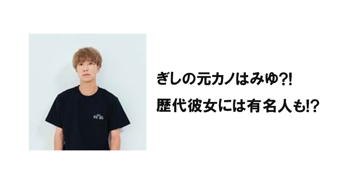 ぎしの元カノはみゆ?!歴代彼女には有名人も!?