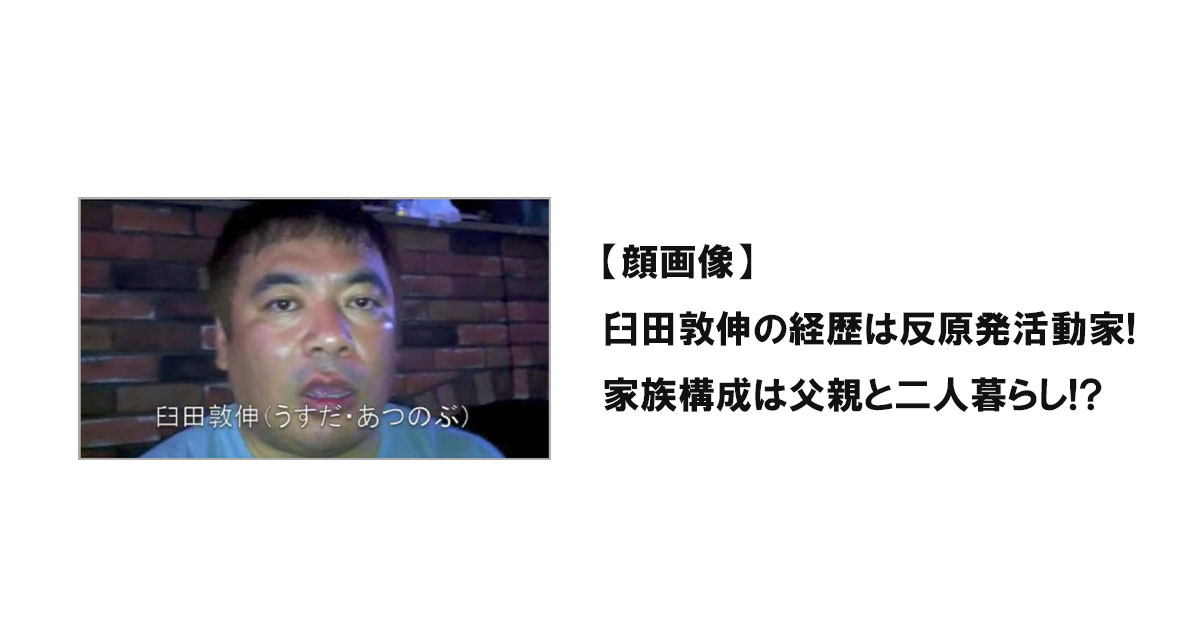 【顔画像】臼田敦伸の経歴は反原発活動家!家族構成は父親と二人暮らし!?